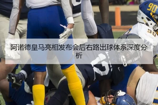 阿诺德皇马亮相发布会后右路出球体系深度分析